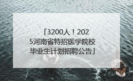 3200人！2025河南省特招医学院校毕业生计划招聘公告