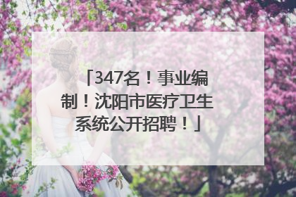 347名！事业编制！沈阳市医疗卫生系统公开招聘！