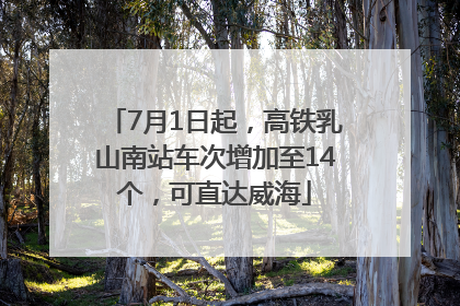 7月1日起，高铁乳山南站车次增加至14个，可直达威海