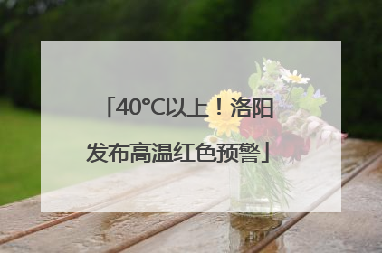 40°C以上！洛阳发布高温红色预警