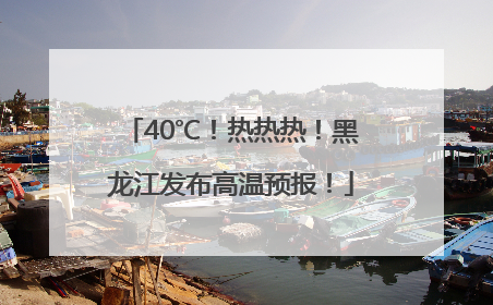40℃！热热热！黑龙江发布高温预报！