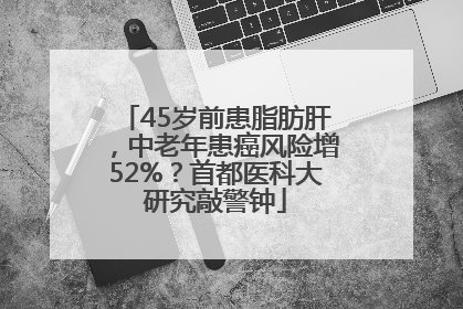 45岁前患脂肪肝，中老年患癌风险增52%？首都医科大研究敲警钟