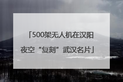 500架无人机在汉阳夜空“复刻”武汉名片