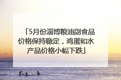 5月份淄博粮油副食品价格保持稳定，鸡蛋和水产品价格小幅下跌