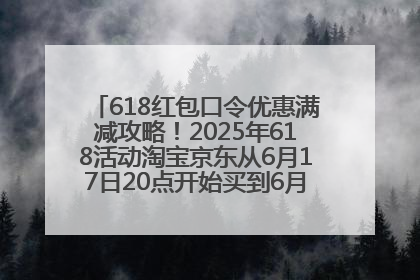 618红包口令优惠满减攻略！2025年618活动淘宝京东从6月17日20点开始买到6月18日最便宜划算！