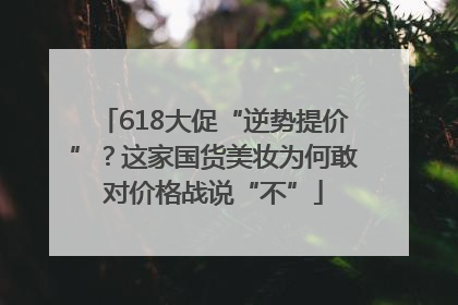 618大促“逆势提价”？这家国货美妆为何敢对价格战说“不”
