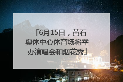 6月15日，黄石奥体中心体育场将举办演唱会和烟花秀