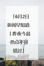 6月2日新闻早知道丨昨夜今晨·热点不容错过