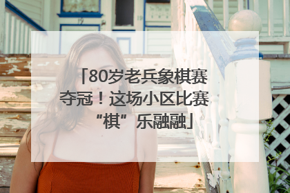 80岁老兵象棋赛夺冠！这场小区比赛“棋”乐融融
