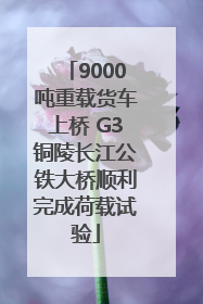 9000吨重载货车上桥 G3铜陵长江公铁大桥顺利完成荷载试验