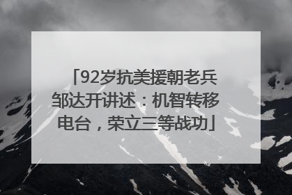 92岁抗美援朝老兵邹达开讲述：机智转移电台，荣立三等战功