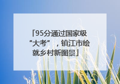 95分通过国家级“大考”，镇江市绘就乡村新图景