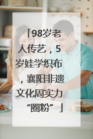 98岁老人传艺，5岁娃学织布，襄阳非遗文化周实力“圈粉”