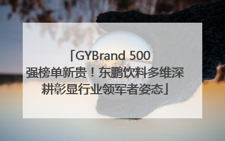 GYBrand 500 强榜单新贵！东鹏饮料多维深耕彰显行业领军者姿态