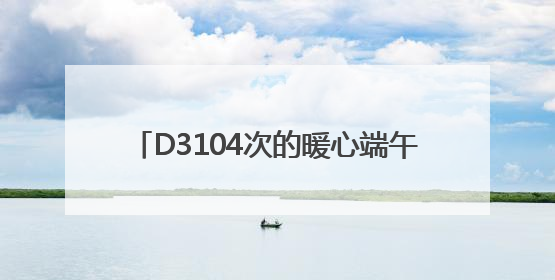 D3104次的暖心端午：粽情端午，温情旅途