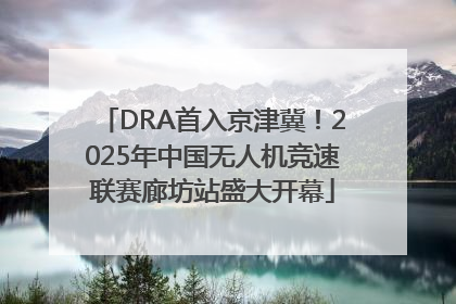 DRA首入京津冀！2025年中国无人机竞速联赛廊坊站盛大开幕