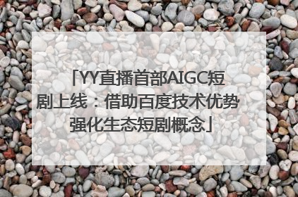 YY直播首部AIGC短剧上线：借助百度技术优势 强化生态短剧概念